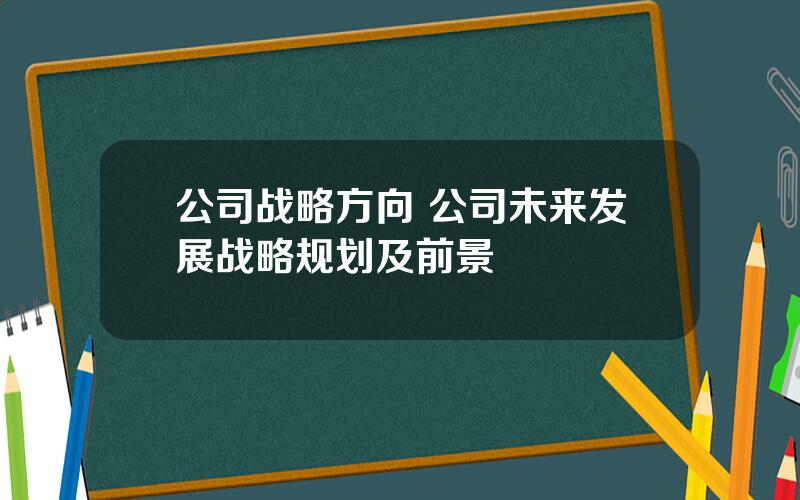 公司战略方向 公司未来发展战略规划及前景